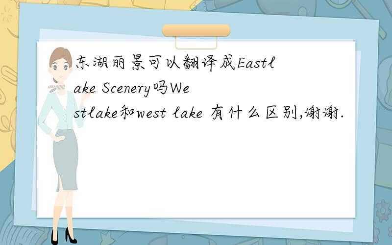 东湖丽景可以翻译成Eastlake Scenery吗Westlake和west lake 有什么区别,谢谢.