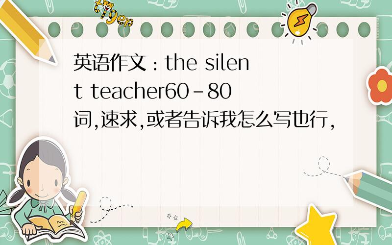 英语作文：the silent teacher60-80词,速求,或者告诉我怎么写也行,