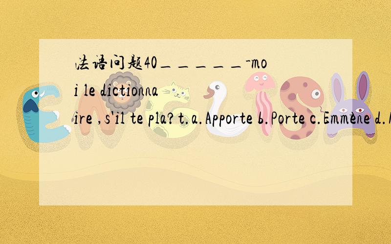 法语问题40_____-moi le dictionnaire ,s'il te pla?t.a.Apporte b.Porte c.Emmène d.Mène40_____-moi le dictionnaire ,s'il te pla?t.a.Apporte b.Porte c.Emmène d.Mène