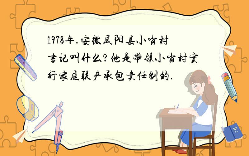 1978年,安微风阳县小岗村书记叫什么?他是带领小岗村实行家庭联产承包责任制的.