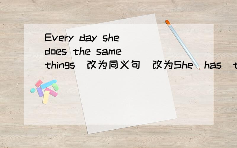 Every day she does the same things(改为同义句)改为She　has　the　same＿＿　every　day