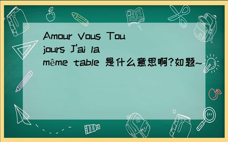 Amour Vous Toujours J'ai la même table 是什么意思啊?如题~