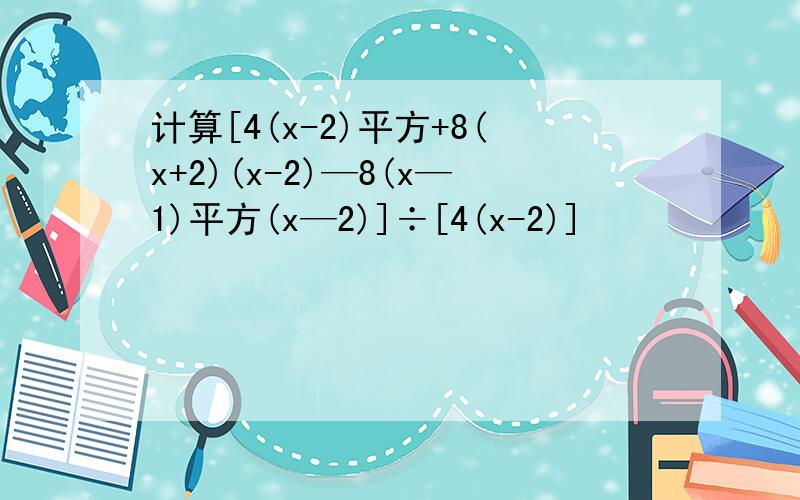 计算[4(x-2)平方+8(x+2)(x-2)—8(x—1)平方(x—2)]÷[4(x-2)]
