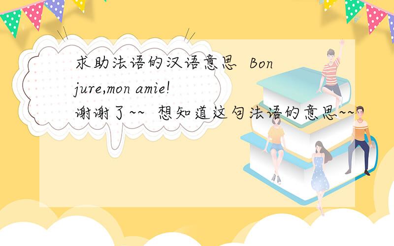 求助法语的汉语意思  Bonjure,mon amie!谢谢了~~  想知道这句法语的意思~~