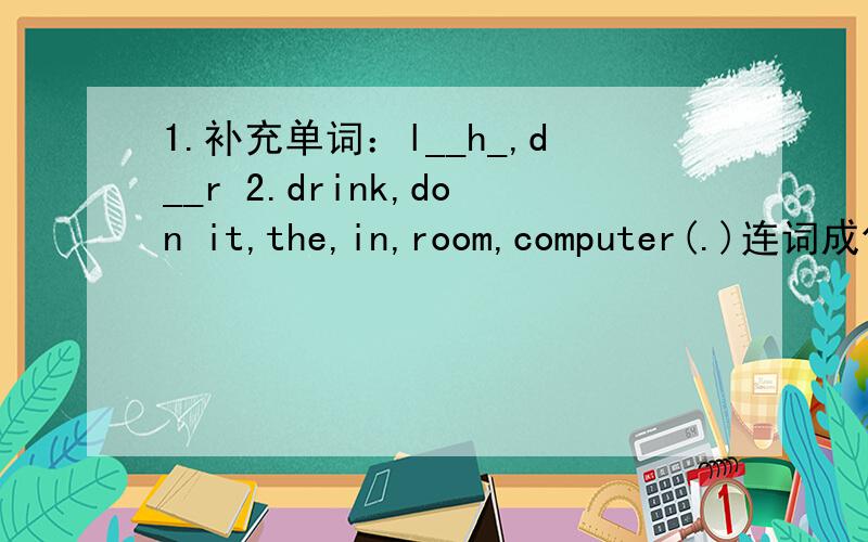 1.补充单词：l__h_,d__r 2.drink,don it,the,in,room,computer(.)连词成句,