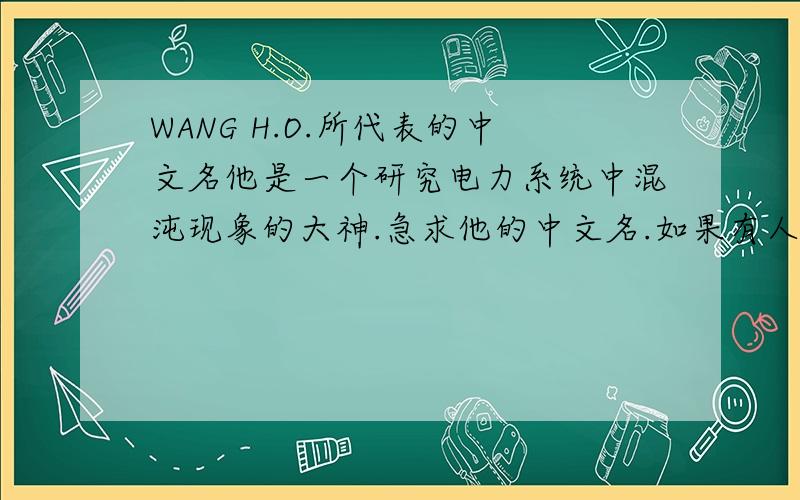 WANG H.O.所代表的中文名他是一个研究电力系统中混沌现象的大神.急求他的中文名.如果有人知道回答了,