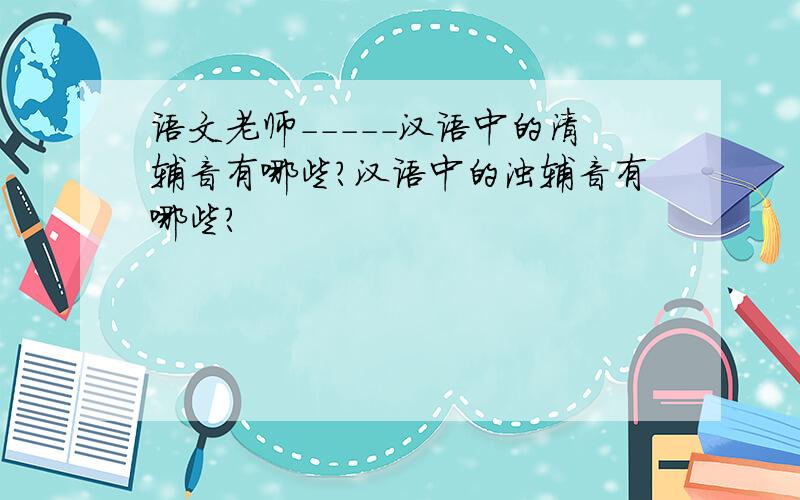 语文老师-----汉语中的清辅音有哪些?汉语中的浊辅音有哪些?