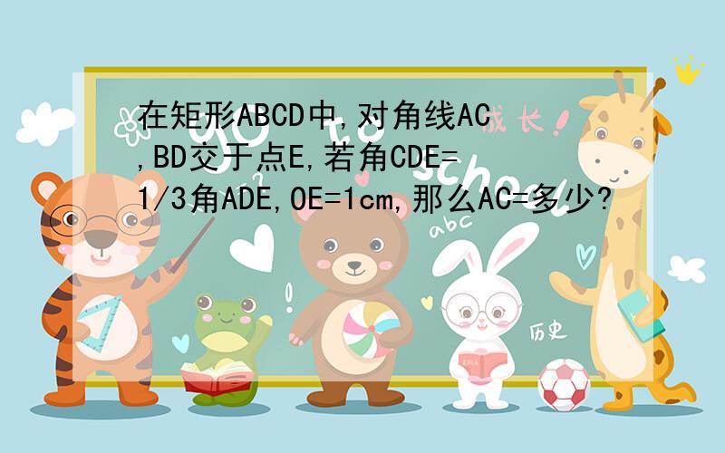 在矩形ABCD中,对角线AC,BD交于点E,若角CDE=1/3角ADE,OE=1cm,那么AC=多少?