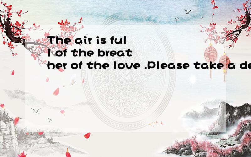 The air is full of the breather of the love .Please take a deep 英语不好这是我同学叫我问的