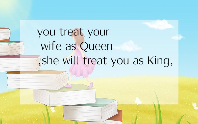 you treat your wife as Queen,she will treat you as King,