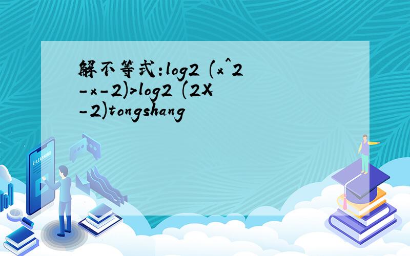 解不等式:log2 (x^2-x-2)>log2 (2X-2)tongshang