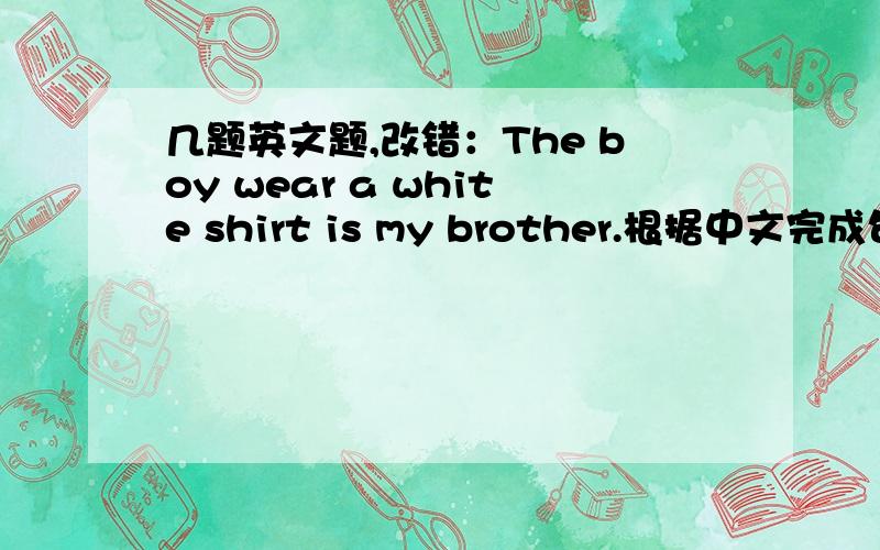 几题英文题,改错：The boy wear a white shirt is my brother.根据中文完成句子：今天是一年的最后一天.明天是新年的第一天.Today is __ __ day of a year.Tomorrow is __ __ day of the __ year.补充单词：ton_ _ _t( )