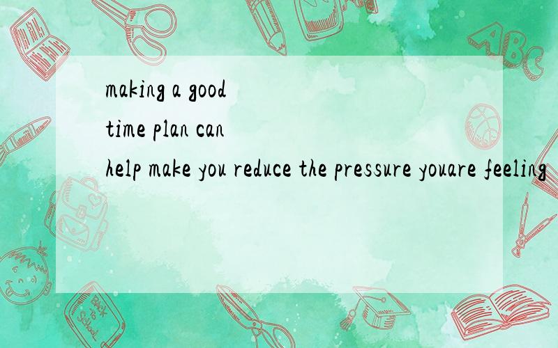 making a good time plan can help make you reduce the pressure youare feeling