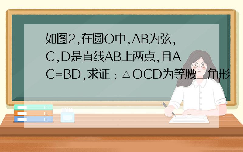 如图2,在圆O中,AB为弦,C,D是直线AB上两点,且AC=BD,求证：△OCD为等腰三角形