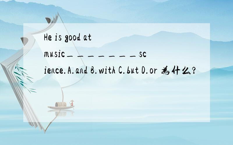 He is good at music_______science.A.and B.with C.but D.or 为什么?