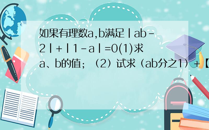 如果有理数a,b满足|ab-2|+|1-a|=0(1)求a、b的值；（2）试求（ab分之1）+【（a+1）分之1×（b+1）分之1】+【（a+2）分之1乘（b+1）分之1】+...+【（a+2014)分之1×（b+2014）分之1】