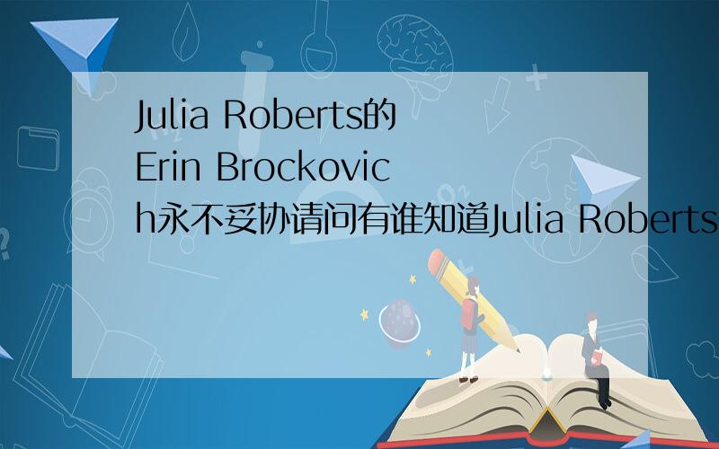 Julia Roberts的Erin Brockovich永不妥协请问有谁知道Julia Roberts在Erin Brockovich中的最后一段台词中的一句话.I did the job. And you should award me accordingly. It's not complicated. You know what? that's the xx problem - all y