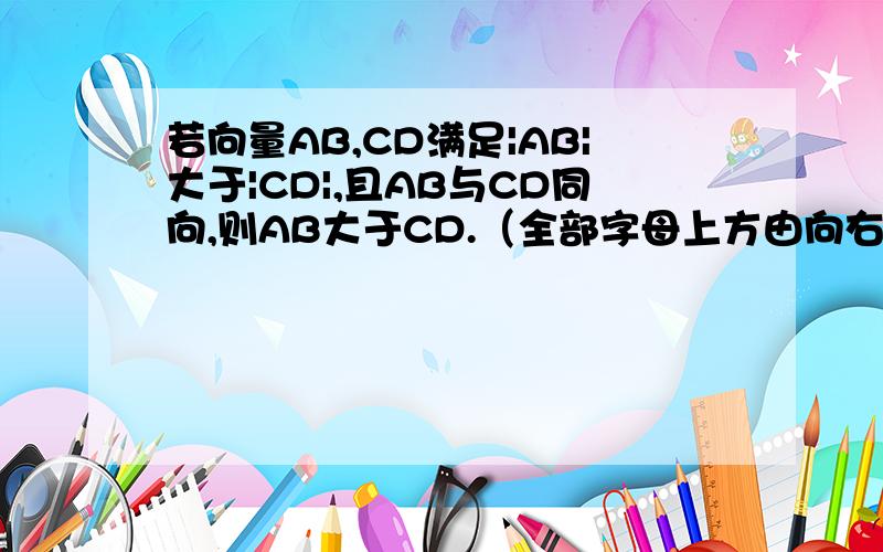 若向量AB,CD满足|AB|大于|CD|,且AB与CD同向,则AB大于CD.（全部字母上方由向右的箭头）这个句子哪里错了?