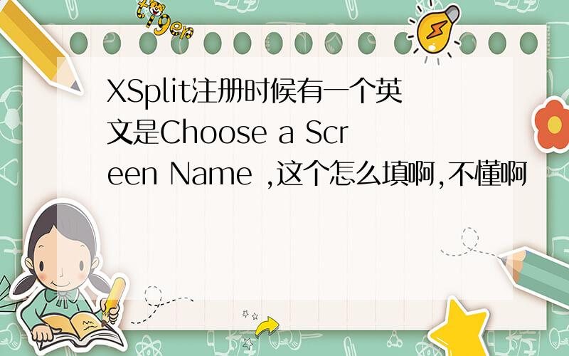 XSplit注册时候有一个英文是Choose a Screen Name ,这个怎么填啊,不懂啊