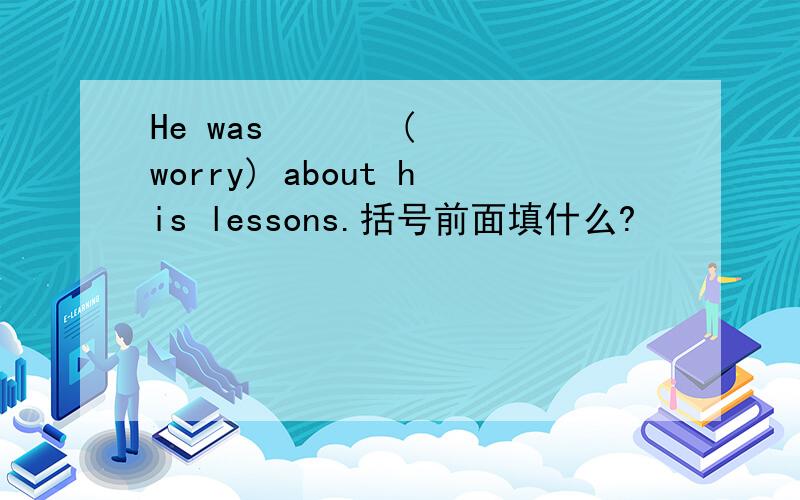 He was       (worry) about his lessons.括号前面填什么?