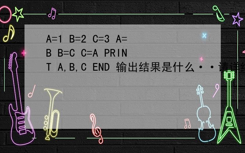 A=1 B=2 C=3 A=B B=C C=A PRINT A,B,C END 输出结果是什么··请详细解答一下特别是T=A A=B