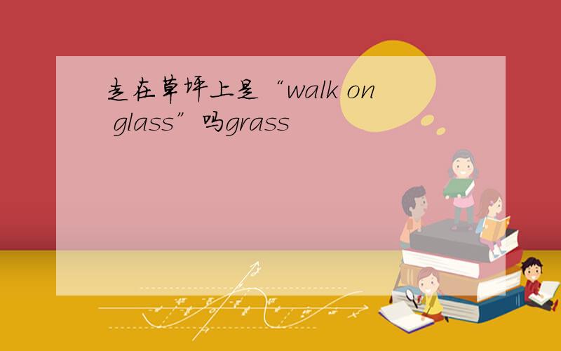 走在草坪上是“walk on glass”吗grass
