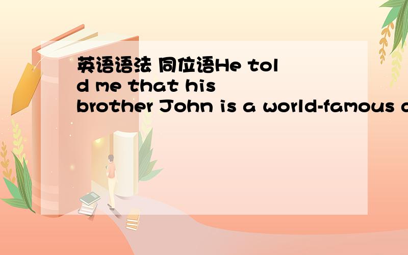 英语语法 同位语He told me that his brother John is a world-famous doctor.请问这个句子的同位语是那个 被修饰的是那个?