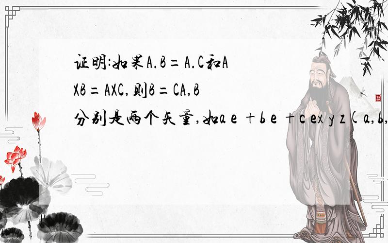 证明:如果A.B=A.C和AXB=AXC,则B=CA,B分别是两个矢量,如a e +b e +c ex y z(a,b,c为常数)