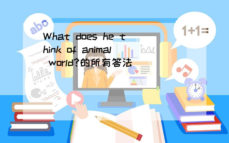 What does he think of animal world?的所有答法