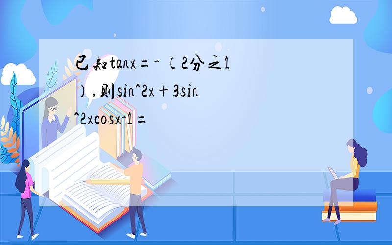 已知tanx=- （2分之1）,则sin^2x+3sin^2xcosx-1=
