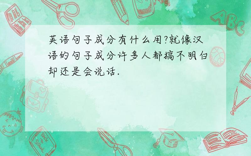 英语句子成分有什么用?就像汉语的句子成分许多人都搞不明白却还是会说话.