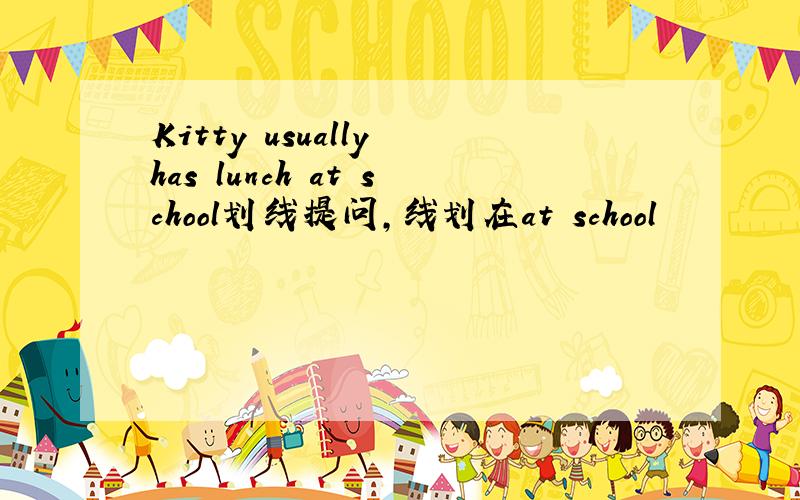 Kitty usually has lunch at school划线提问,线划在at school