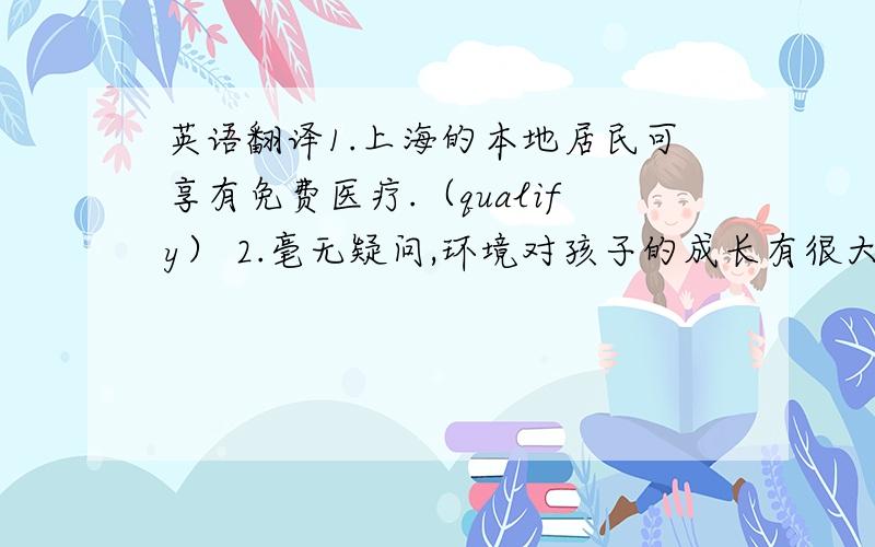 英语翻译1.上海的本地居民可享有免费医疗.（qualify） 2.毫无疑问,环境对孩子的成长有很大的影响.（doubt）3.十分感谢你在我们困难时支持我们.（appreciate）4.我们的新产品就质量而言是一流