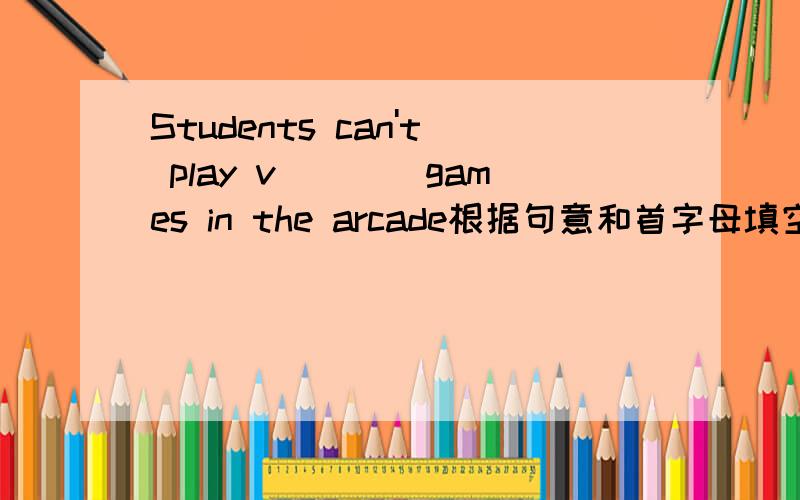 Students can't play v____games in the arcade根据句意和首字母填空