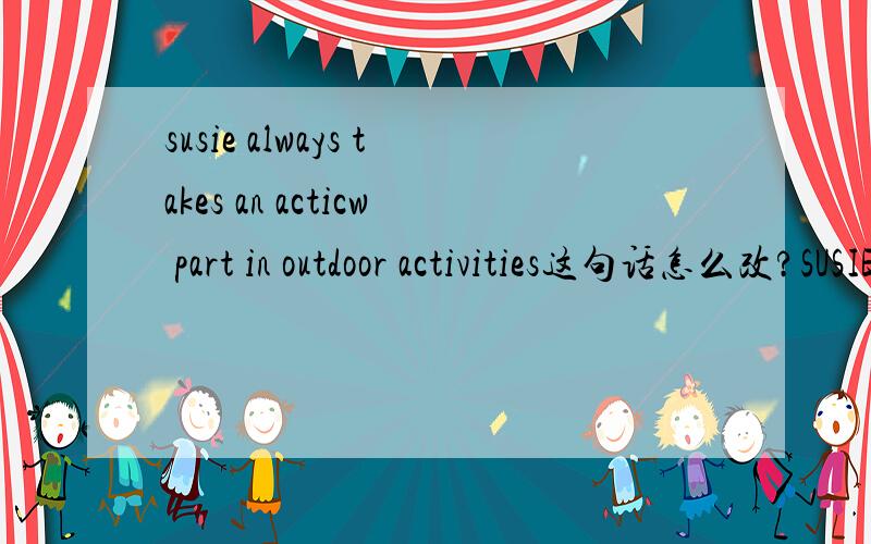 susie always takes an acticw part in outdoor activities这句话怎么改?SUSIE （填空）ALWAYS（填空）IN OUTDOOR ACTIVITIES