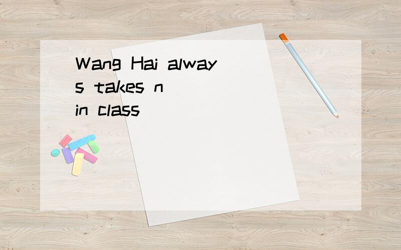 Wang Hai always takes n____ in class
