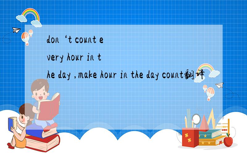 don ‘t count every hour in the day ,make hour in the day count翻译