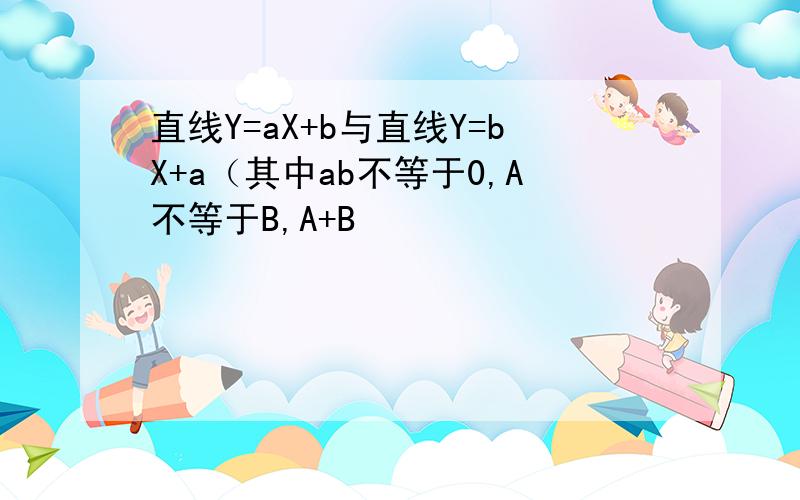 直线Y=aX+b与直线Y=bX+a（其中ab不等于0,A不等于B,A+B