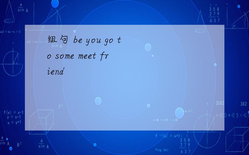 组句 be you go to some meet friend