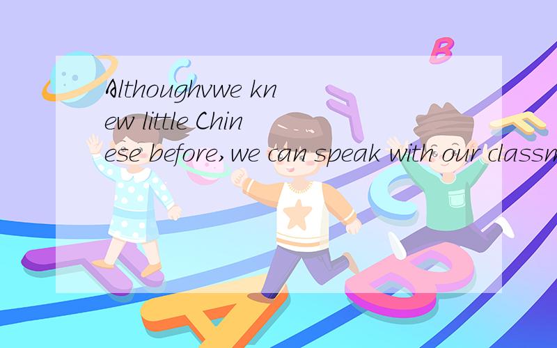 Althoughvwe knew little Chinese before,we can speak with our classmates in Chinese