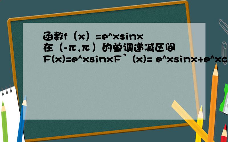 函数f（x）=e^xsinx在（-π,π）的单调递减区间F(x)=e^xsinxF’(x)= e^xsinx+e^xcosx=e^x(sinx+cosx)= e^x√2（√2/2*sinx+√2/2*cosx）=e^x√2(sinπ/4sinx+cosπ/4cosx) =e^x√2cos(x-π/4)讨论其正负号即可什么叫讨论正负啊?