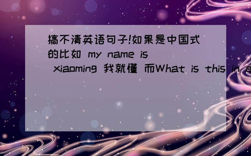 搞不清英语句子!如果是中国式的比如 my name is xiaoming 我就懂 而What is this in english 这就不懂了