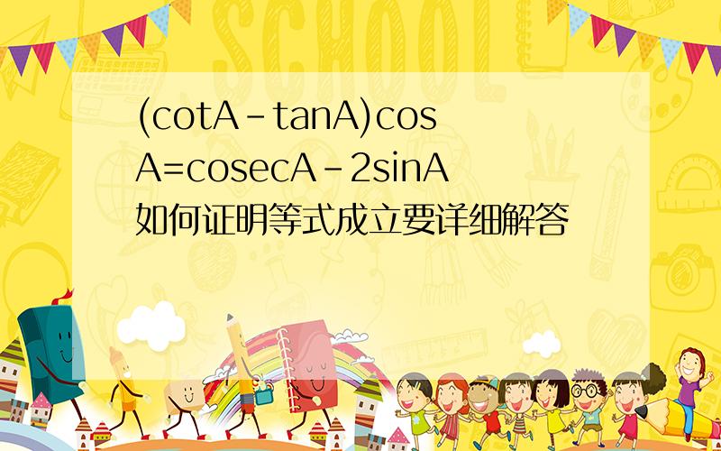 (cotA-tanA)cosA=cosecA-2sinA如何证明等式成立要详细解答