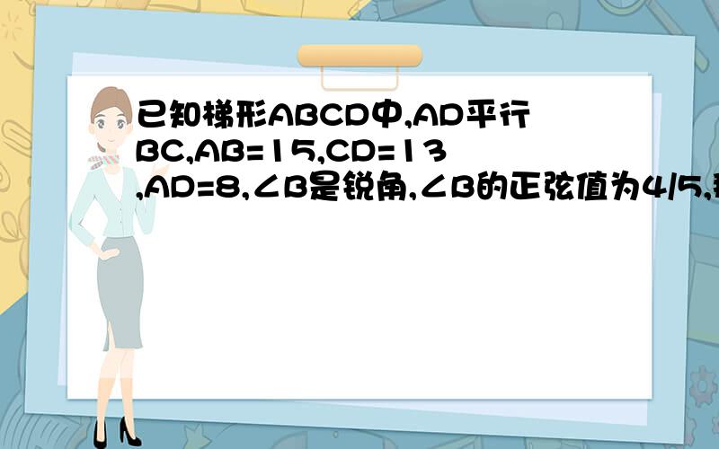 已知梯形ABCD中,AD平行BC,AB=15,CD=13,AD=8,∠B是锐角,∠B的正弦值为4/5,那么BC的的长为?有两个答案分别是22或12,.