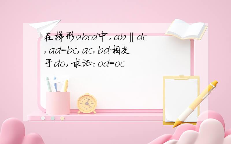 在梯形abcd中,ab‖dc,ad=bc,ac,bd相交于do,求证:od=oc