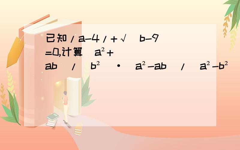 已知/a-4/+√(b-9)=0,计算（a²+ab）/(b²)·（a²-ab）/(a²-b²)