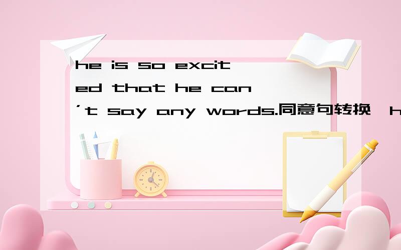 he is so excited that he can’t say any words.同意句转换,he is — excited—say any words.