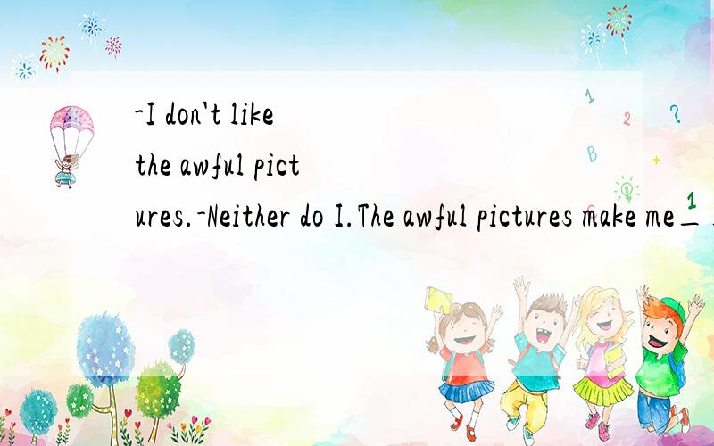 -I don't like the awful pictures.-Neither do I.The awful pictures make me__.A.happyB.sadlyC.sadD.excited