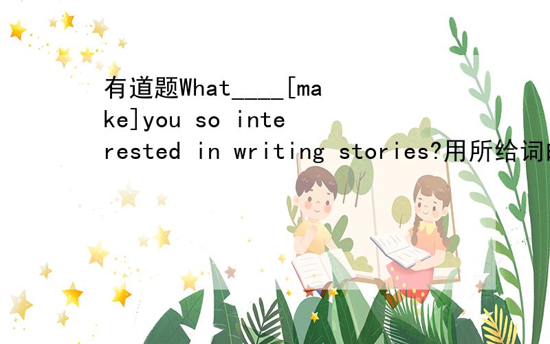 有道题What____[make]you so interested in writing stories?用所给词的适当形式填空,为什么是makes/made