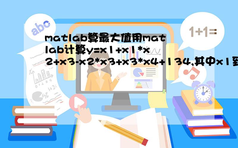 matlab算最大值用matlab计算y=x1+x1*x2+x3-x2*x3+x3*x4+134,其中x1到x4范围分别为（1到5）,（2到7）（3-11）,（4-10）,当y最大时的x1,x2,x3,x4,请写出代码,